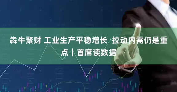 犇牛聚财 工业生产平稳增长  拉动内需仍是重点｜首席读数据