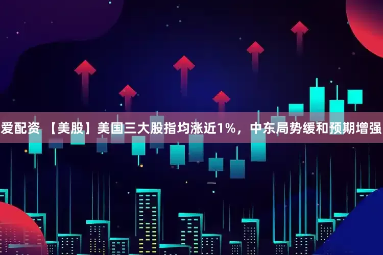 爱配资 【美股】美国三大股指均涨近1%，中东局势缓和预期增强