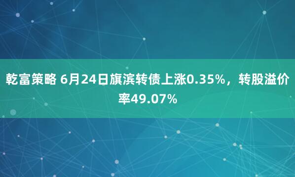 乾富策略 6月24日旗滨转债上涨0.35%，转股溢价率49.07%