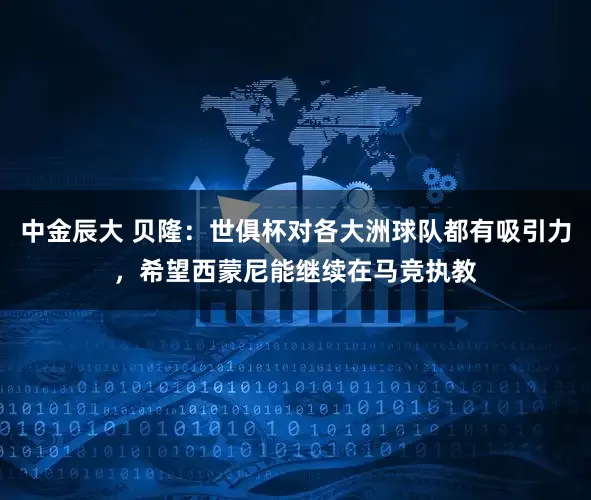中金辰大 贝隆：世俱杯对各大洲球队都有吸引力，希望西蒙尼能继续在马竞执教