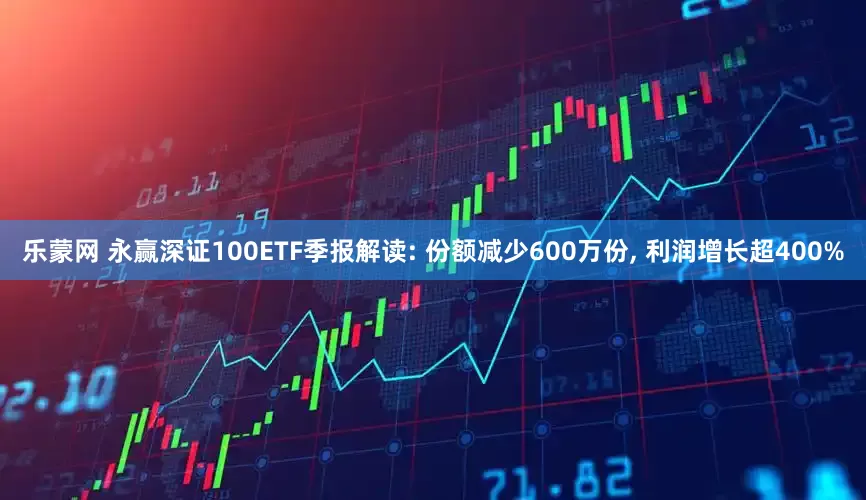 乐蒙网 永赢深证100ETF季报解读: 份额减少600万份, 利润增长超400%