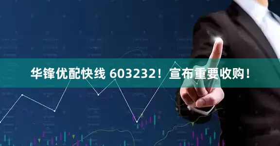 华锋优配快线 603232！宣布重要收购！