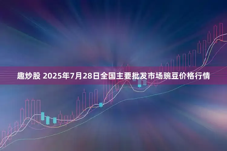 趣炒股 2025年7月28日全国主要批发市场豌豆价格行情