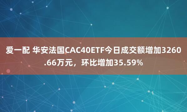 爱一配 华安法国CAC40ETF今日成交额增加3260.66万元，环比增加35.59%