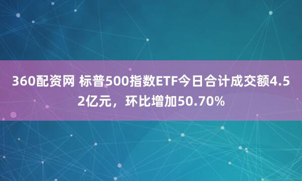 360配资网 标普500指数ETF今日合计成交额4.52亿元，环比增加50.70%