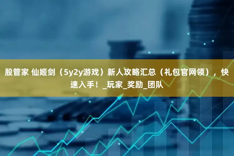 股管家 仙姬剑（5y2y游戏）新人攻略汇总（礼包官网领），快速入手！_玩家_奖励_团队