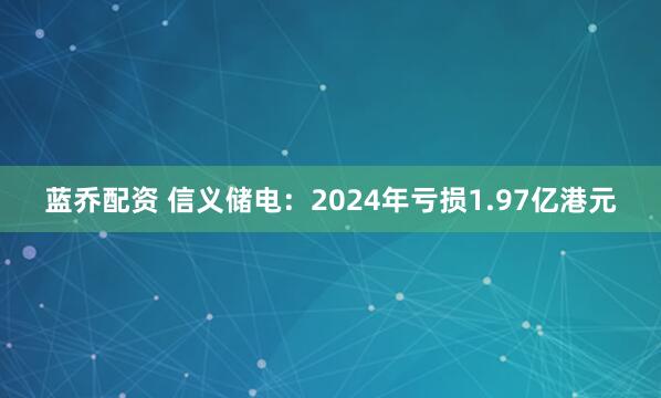 蓝乔配资 信义储电：2024年亏损1.97亿港元