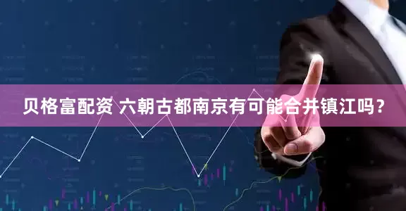 贝格富配资 六朝古都南京有可能合并镇江吗?