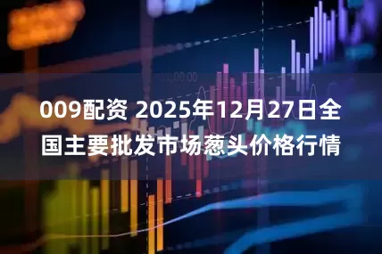 009配资 2025年12月27日全国主要批发市场葱头价格行情