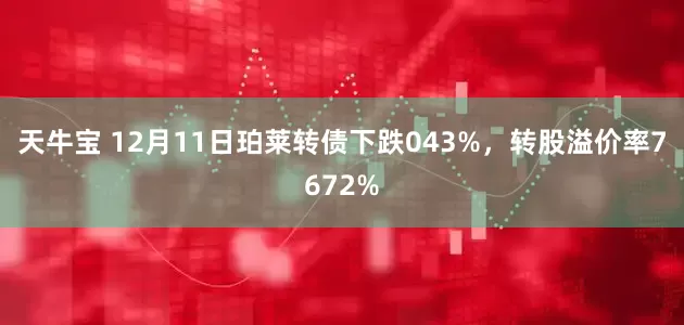 天牛宝 12月11日珀莱转债下跌043%，转股溢价率7672%
