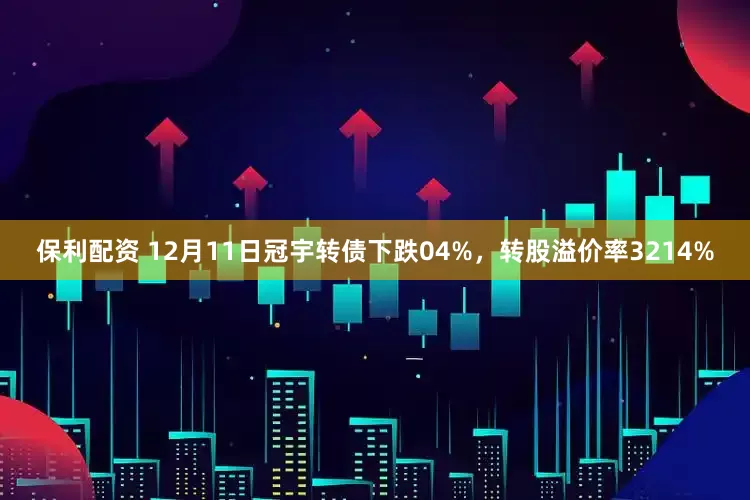 保利配资 12月11日冠宇转债下跌04%，转股溢价率3214%
