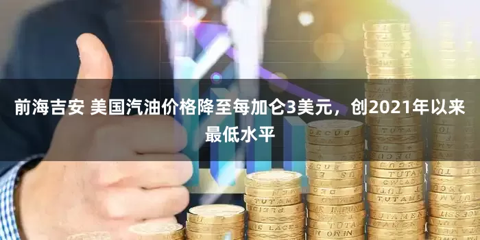 前海吉安 美国汽油价格降至每加仑3美元，创2021年以来最低水平