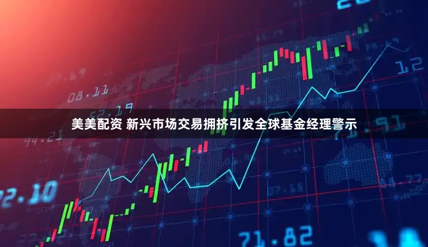 美美配资 新兴市场交易拥挤引发全球基金经理警示