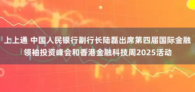 上上通 中国人民银行副行长陆磊出席第四届国际金融领袖投资峰会和香港金融科技周2025活动