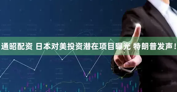 通昭配资 日本对美投资潜在项目曝光 特朗普发声！