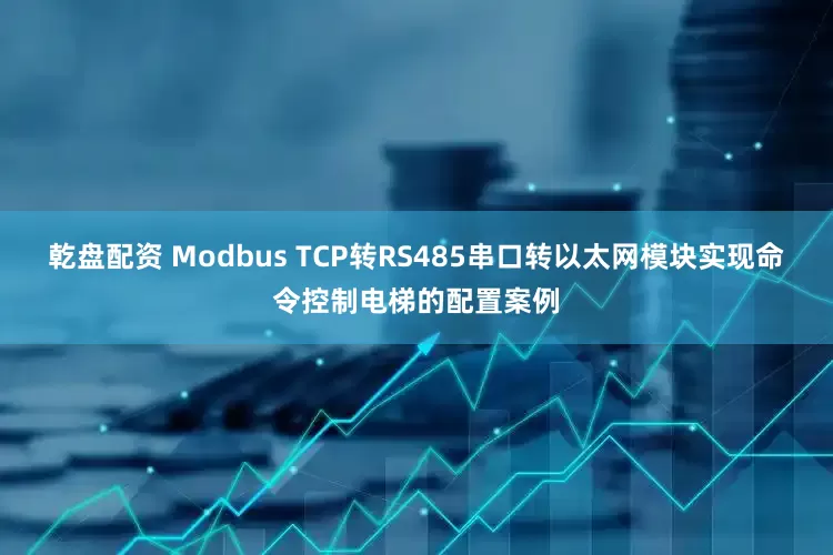 乾盘配资 Modbus TCP转RS485串口转以太网模块实现命令控制电梯的配置案例