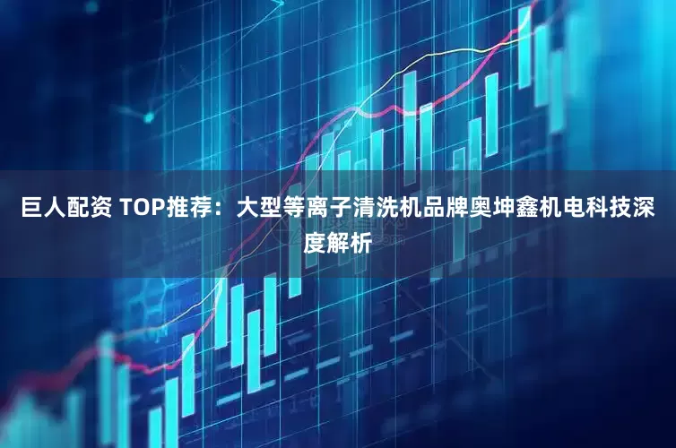 巨人配资 TOP推荐：大型等离子清洗机品牌奥坤鑫机电科技深度解析