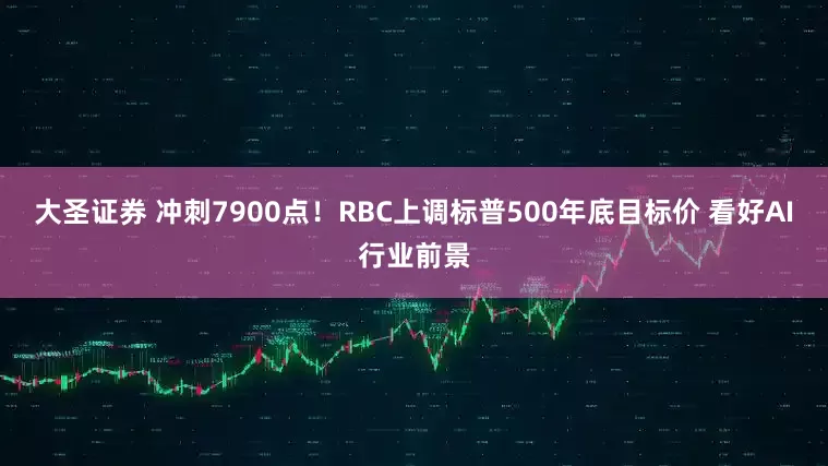 大圣证券 冲刺7900点！RBC上调标普500年底目标价 看好AI行业前景