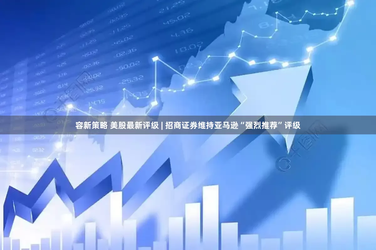 容新策略 美股最新评级 | 招商证券维持亚马逊“强烈推荐”评级