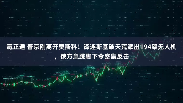 赢正通 普京刚离开莫斯科！泽连斯基破天荒派出194架无人机，俄方急跳脚下令密集反击