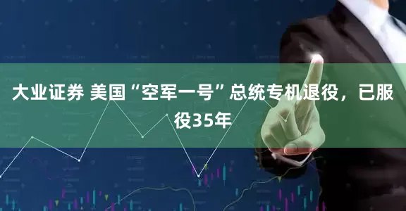 大业证券 美国“空军一号”总统专机退役，已服役35年